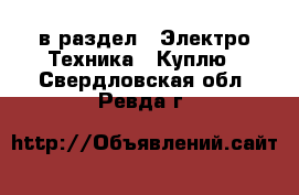  в раздел : Электро-Техника » Куплю . Свердловская обл.,Ревда г.